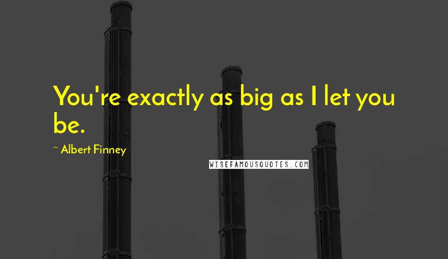 Albert Finney Quotes: You're exactly as big as I let you be.