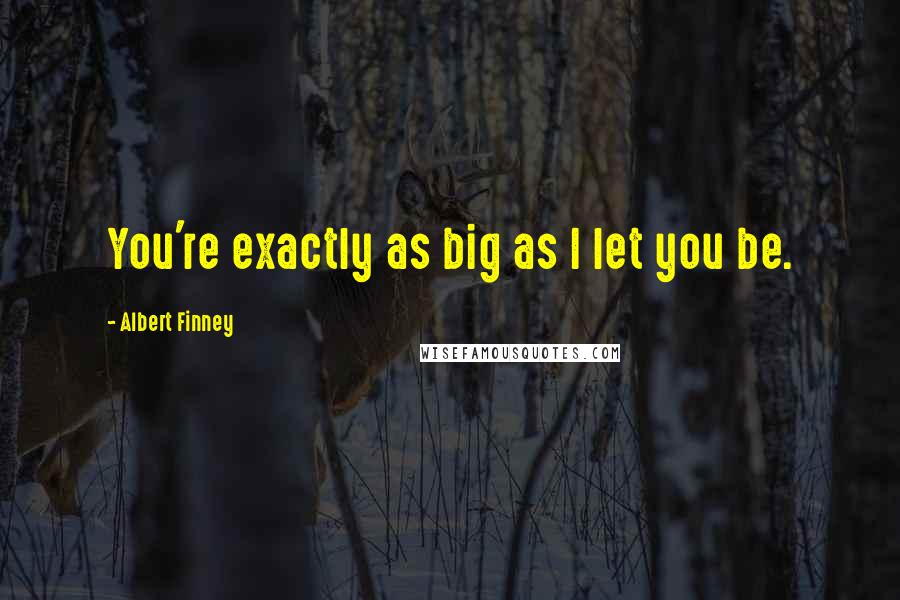 Albert Finney Quotes: You're exactly as big as I let you be.
