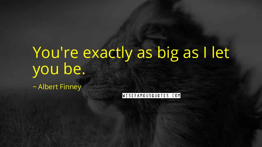 Albert Finney Quotes: You're exactly as big as I let you be.