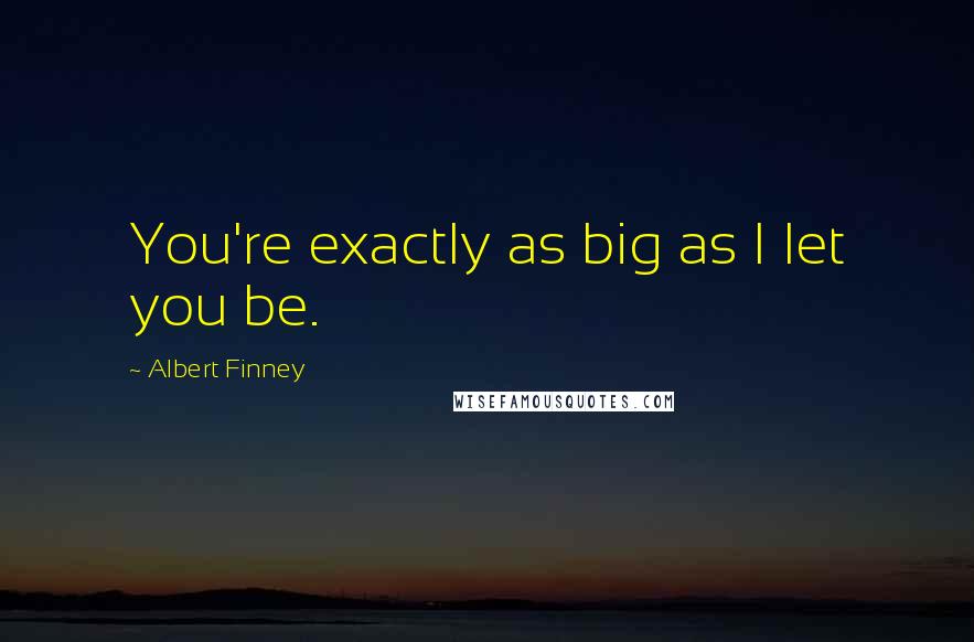 Albert Finney Quotes: You're exactly as big as I let you be.