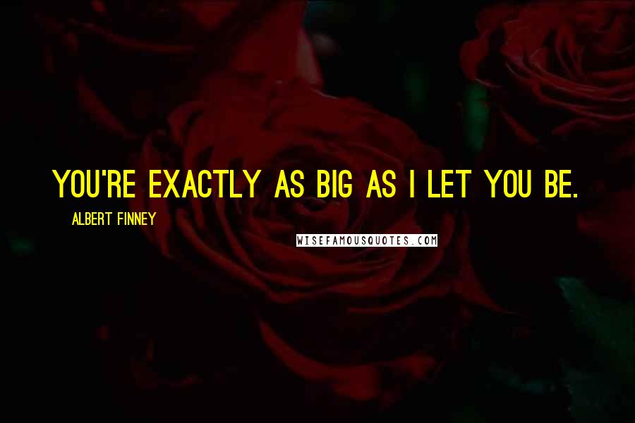 Albert Finney Quotes: You're exactly as big as I let you be.