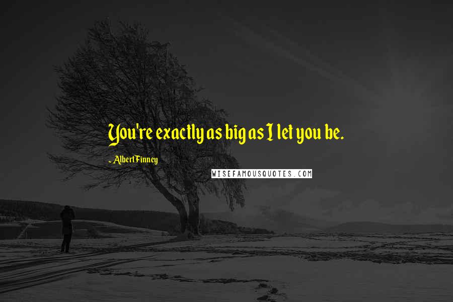 Albert Finney Quotes: You're exactly as big as I let you be.