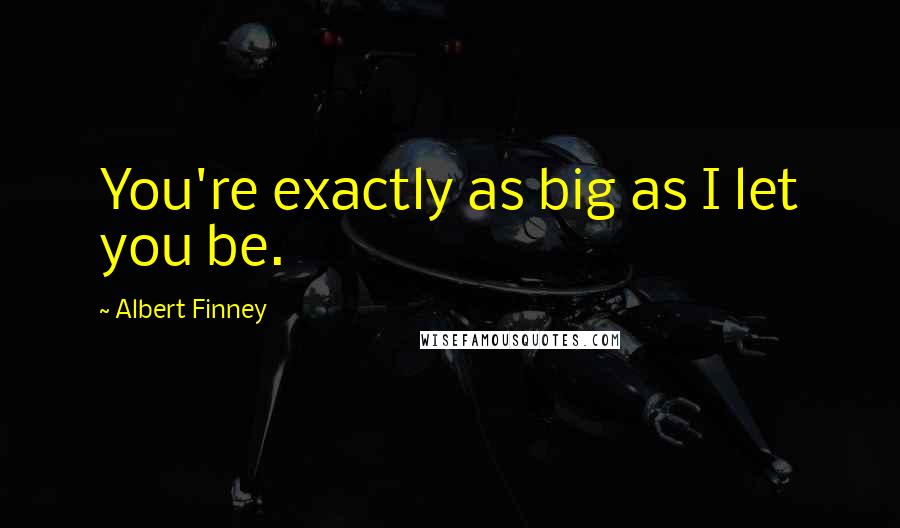Albert Finney Quotes: You're exactly as big as I let you be.