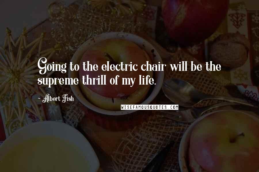 Albert Fish Quotes: Going to the electric chair will be the supreme thrill of my life.