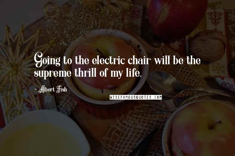 Albert Fish Quotes: Going to the electric chair will be the supreme thrill of my life.