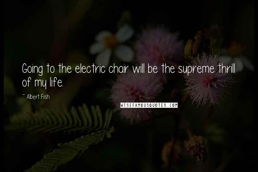 Albert Fish Quotes: Going to the electric chair will be the supreme thrill of my life.