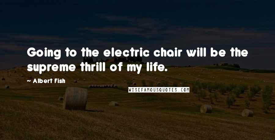 Albert Fish Quotes: Going to the electric chair will be the supreme thrill of my life.