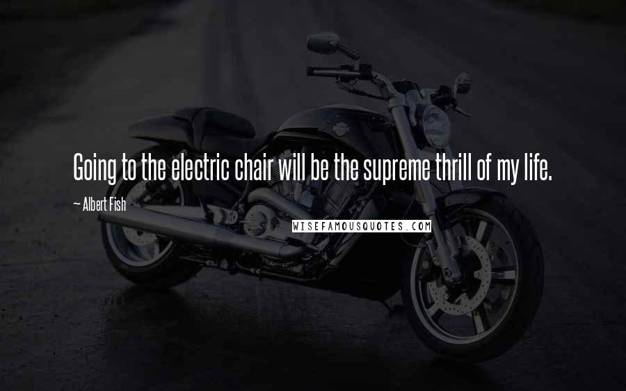 Albert Fish Quotes: Going to the electric chair will be the supreme thrill of my life.