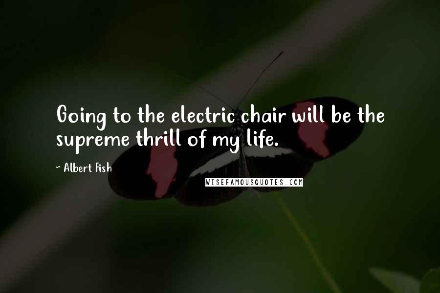 Albert Fish Quotes: Going to the electric chair will be the supreme thrill of my life.