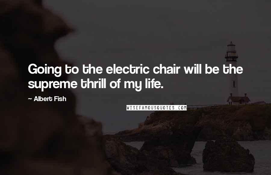 Albert Fish Quotes: Going to the electric chair will be the supreme thrill of my life.