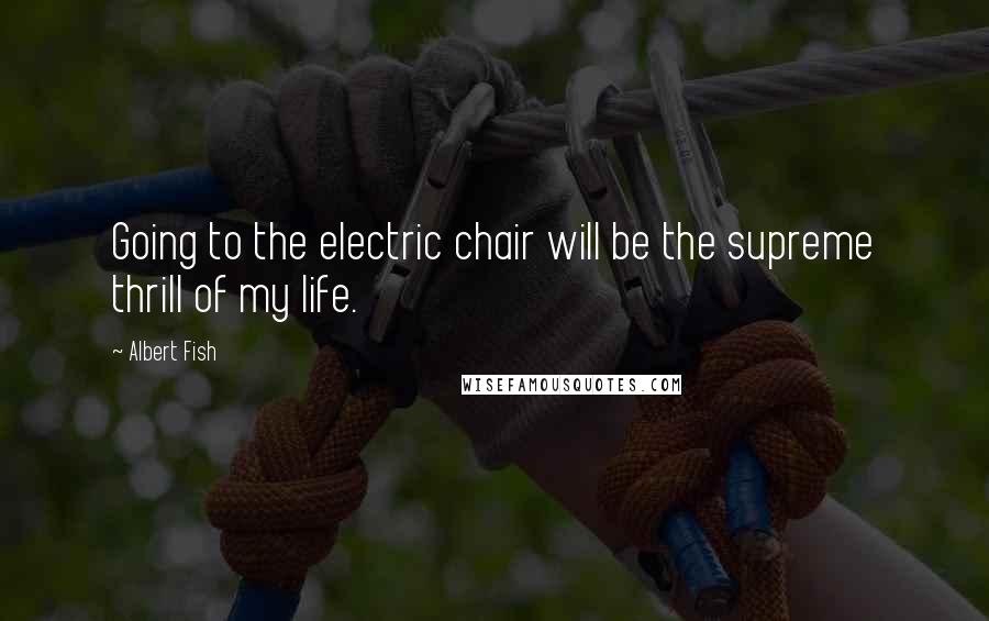 Albert Fish Quotes: Going to the electric chair will be the supreme thrill of my life.