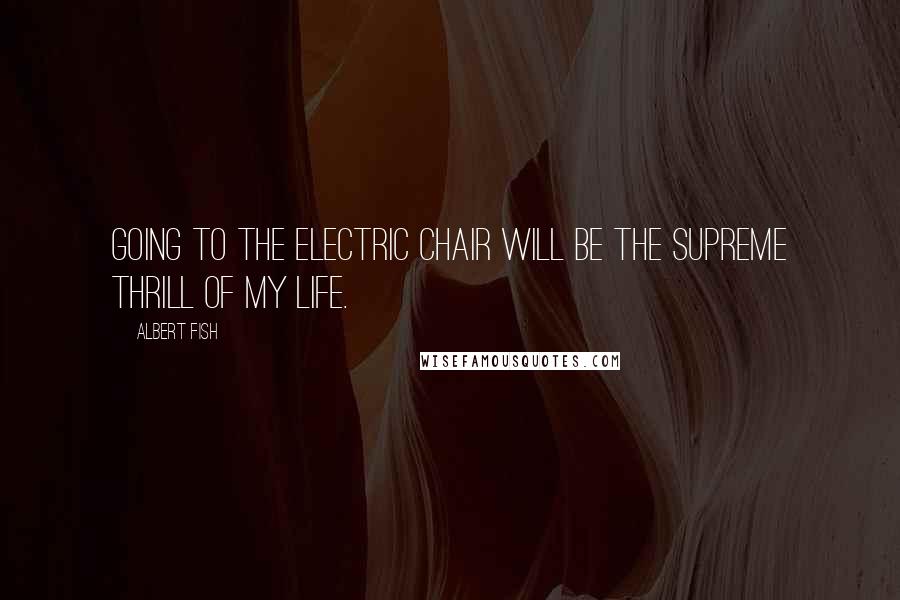 Albert Fish Quotes: Going to the electric chair will be the supreme thrill of my life.