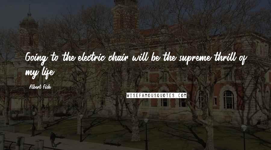 Albert Fish Quotes: Going to the electric chair will be the supreme thrill of my life.