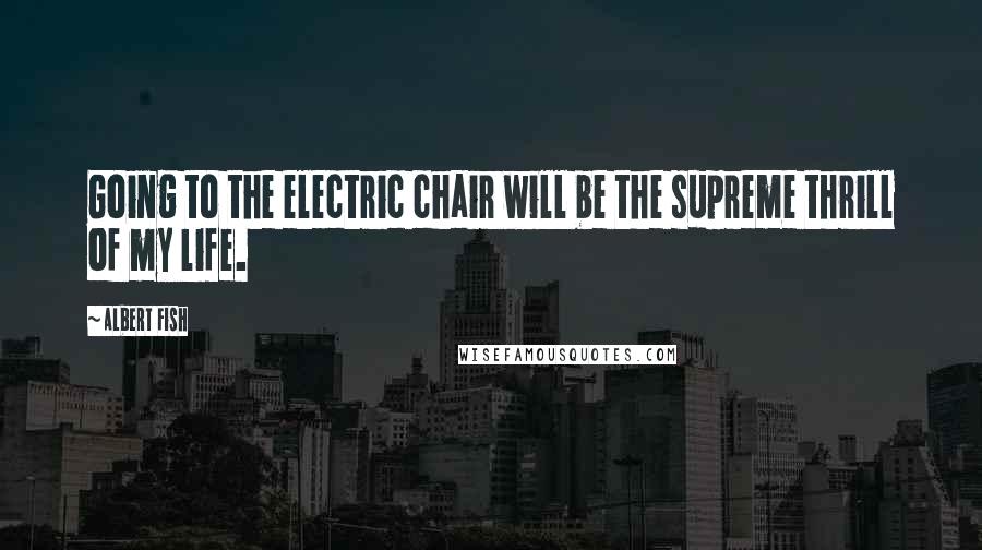 Albert Fish Quotes: Going to the electric chair will be the supreme thrill of my life.