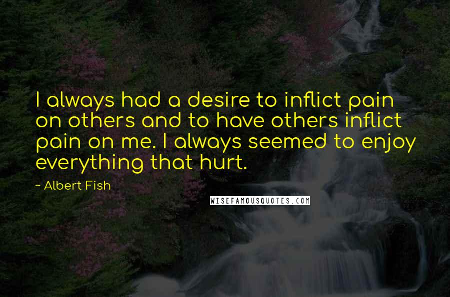 Albert Fish Quotes: I always had a desire to inflict pain on others and to have others inflict pain on me. I always seemed to enjoy everything that hurt.