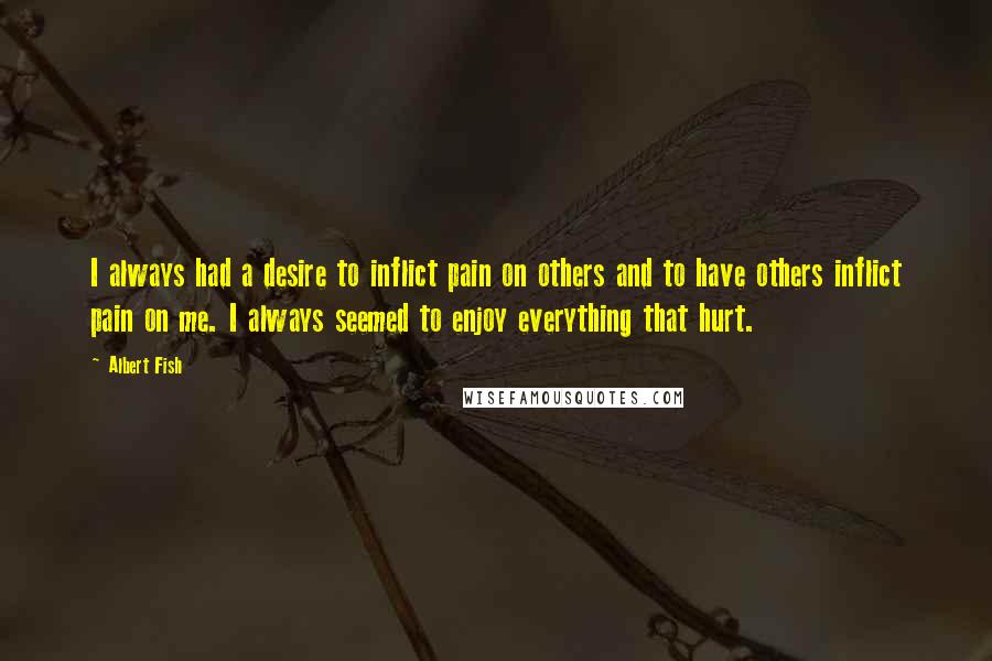Albert Fish Quotes: I always had a desire to inflict pain on others and to have others inflict pain on me. I always seemed to enjoy everything that hurt.