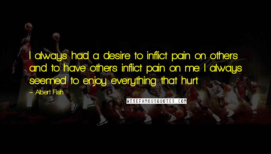 Albert Fish Quotes: I always had a desire to inflict pain on others and to have others inflict pain on me. I always seemed to enjoy everything that hurt.