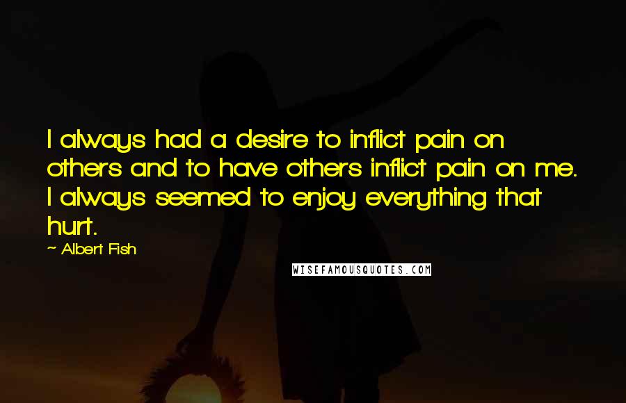 Albert Fish Quotes: I always had a desire to inflict pain on others and to have others inflict pain on me. I always seemed to enjoy everything that hurt.