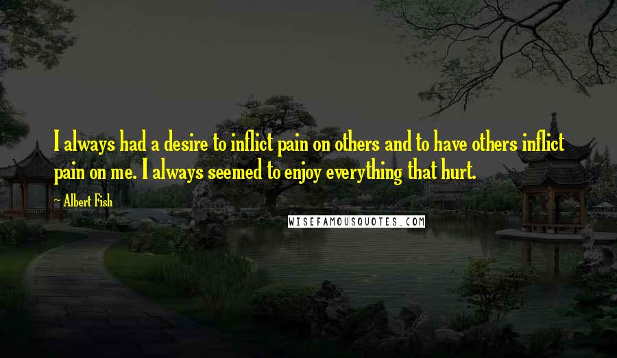 Albert Fish Quotes: I always had a desire to inflict pain on others and to have others inflict pain on me. I always seemed to enjoy everything that hurt.