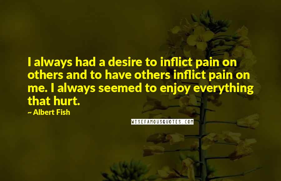 Albert Fish Quotes: I always had a desire to inflict pain on others and to have others inflict pain on me. I always seemed to enjoy everything that hurt.