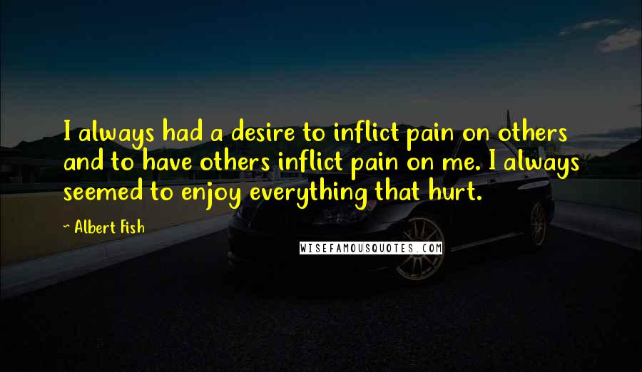 Albert Fish Quotes: I always had a desire to inflict pain on others and to have others inflict pain on me. I always seemed to enjoy everything that hurt.