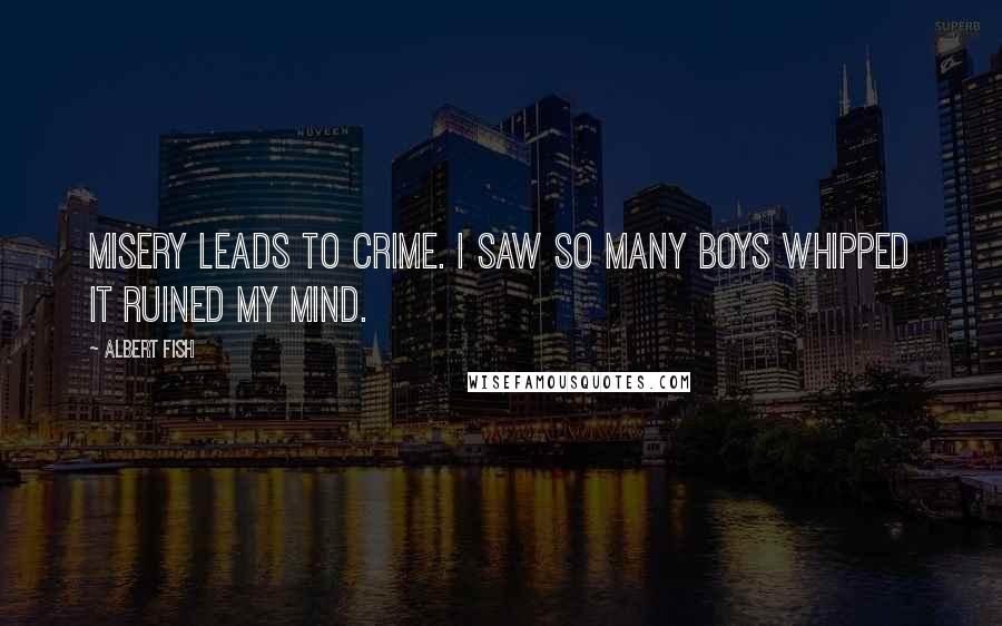 Albert Fish Quotes: Misery leads to crime. I saw so many boys whipped it ruined my mind.