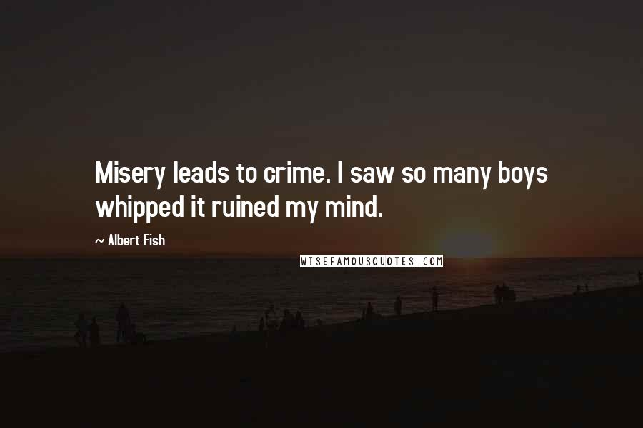 Albert Fish Quotes: Misery leads to crime. I saw so many boys whipped it ruined my mind.