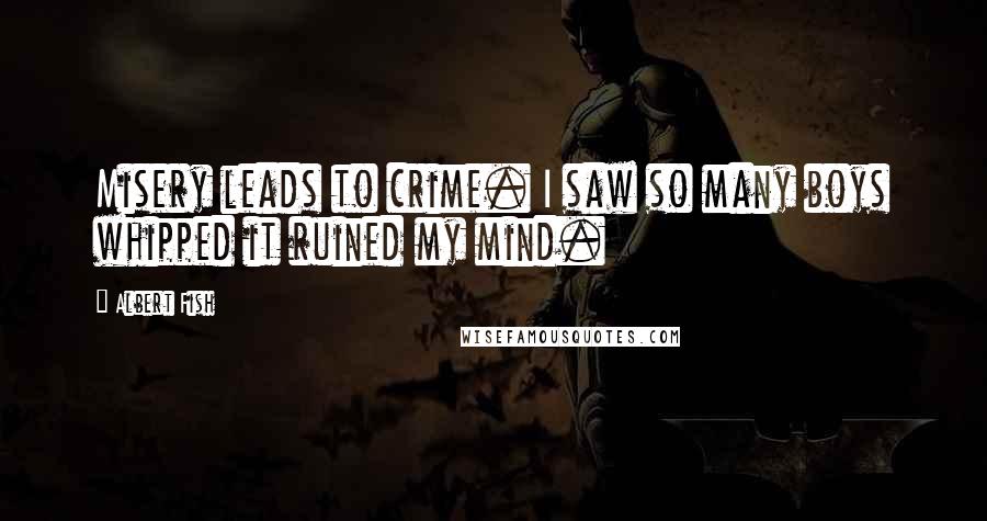 Albert Fish Quotes: Misery leads to crime. I saw so many boys whipped it ruined my mind.