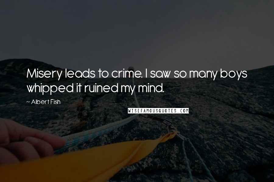 Albert Fish Quotes: Misery leads to crime. I saw so many boys whipped it ruined my mind.