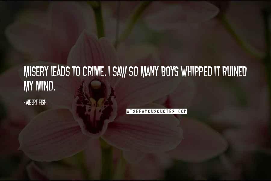 Albert Fish Quotes: Misery leads to crime. I saw so many boys whipped it ruined my mind.