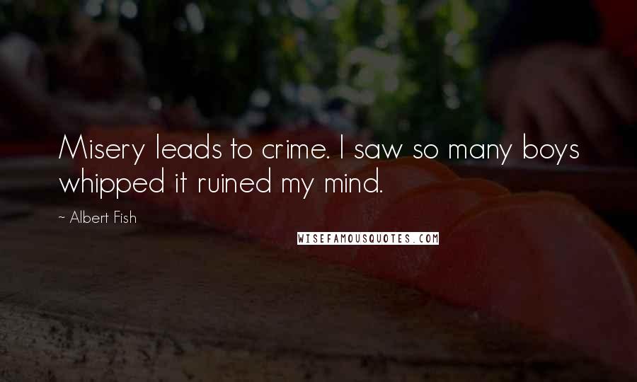 Albert Fish Quotes: Misery leads to crime. I saw so many boys whipped it ruined my mind.