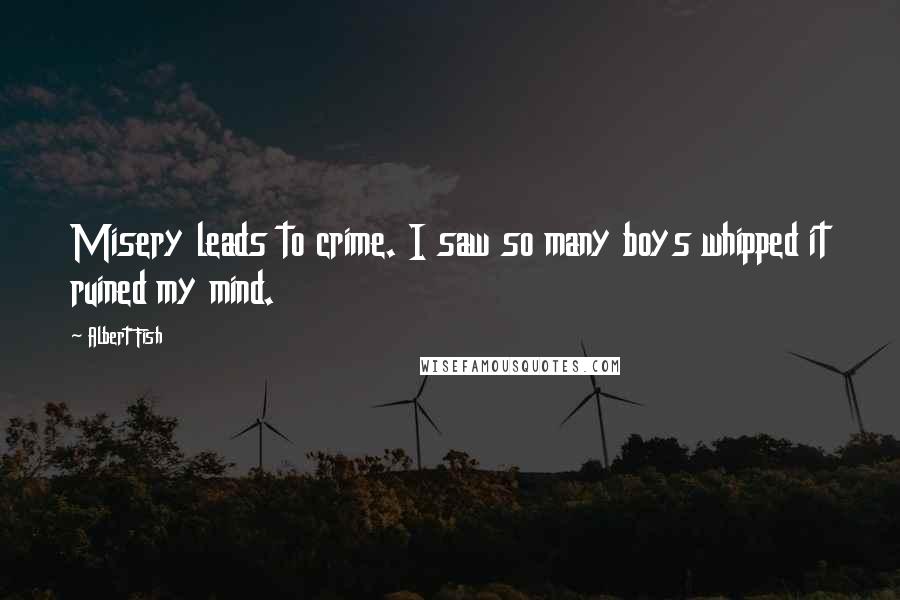 Albert Fish Quotes: Misery leads to crime. I saw so many boys whipped it ruined my mind.
