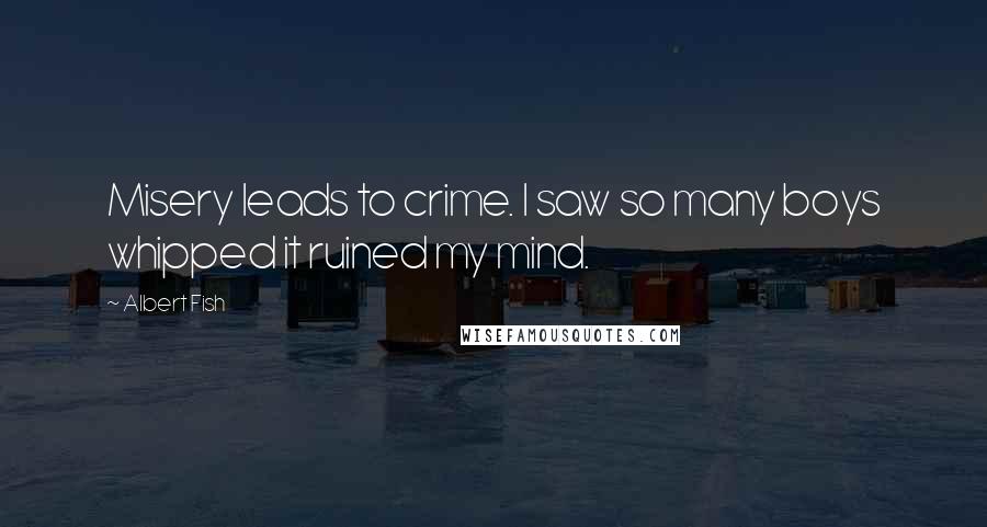 Albert Fish Quotes: Misery leads to crime. I saw so many boys whipped it ruined my mind.