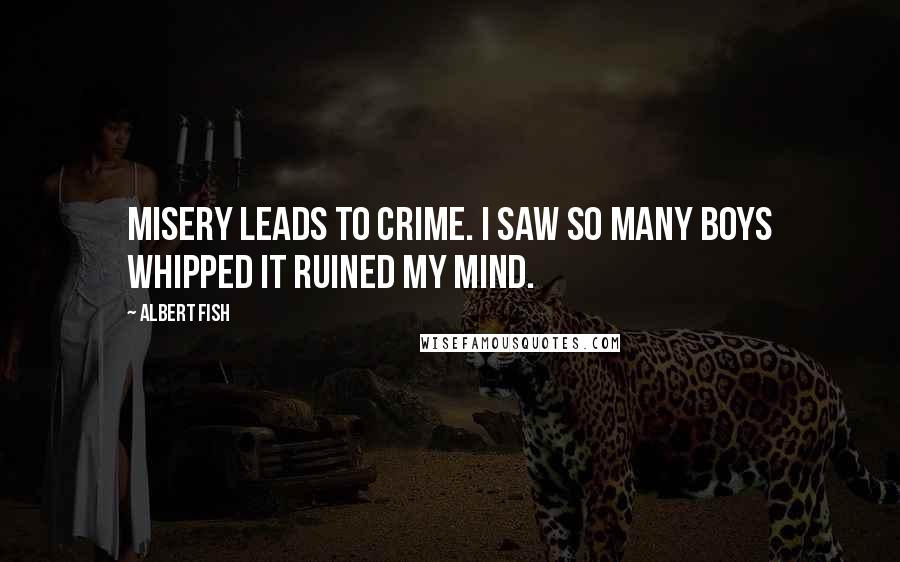 Albert Fish Quotes: Misery leads to crime. I saw so many boys whipped it ruined my mind.