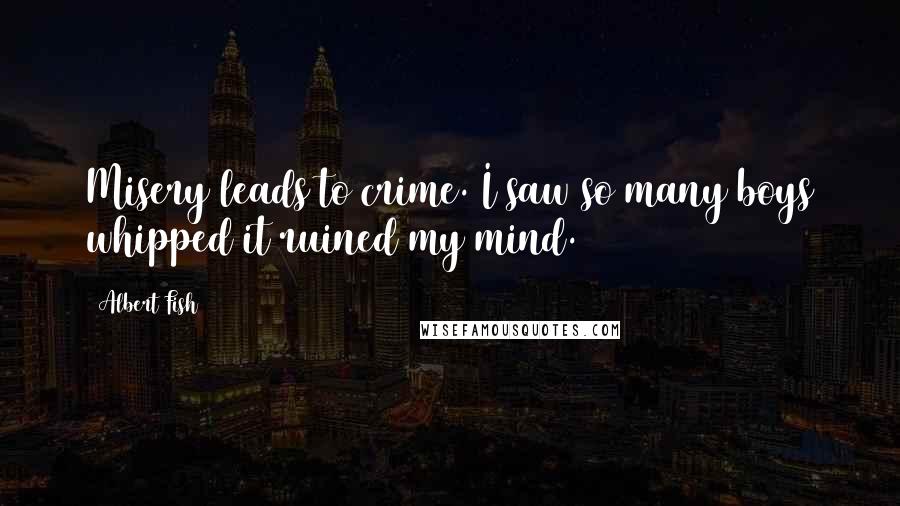 Albert Fish Quotes: Misery leads to crime. I saw so many boys whipped it ruined my mind.