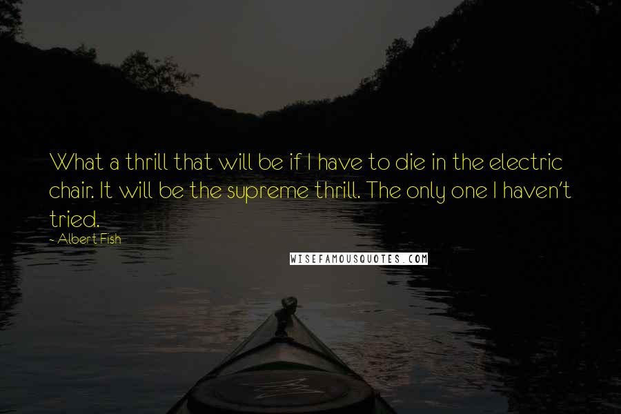 Albert Fish Quotes: What a thrill that will be if I have to die in the electric chair. It will be the supreme thrill. The only one I haven't tried.