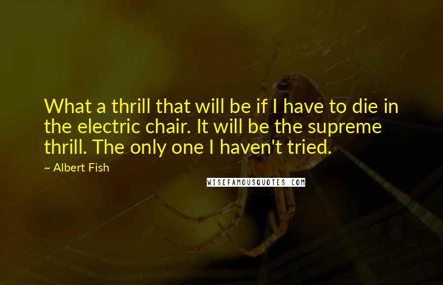 Albert Fish Quotes: What a thrill that will be if I have to die in the electric chair. It will be the supreme thrill. The only one I haven't tried.