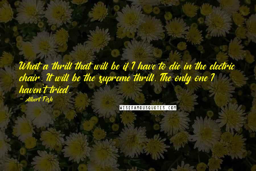 Albert Fish Quotes: What a thrill that will be if I have to die in the electric chair. It will be the supreme thrill. The only one I haven't tried.