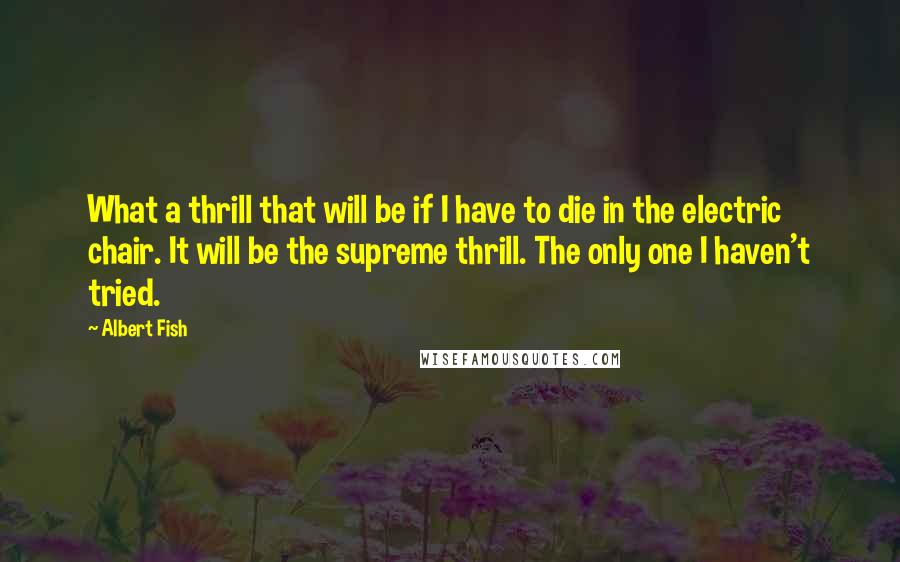 Albert Fish Quotes: What a thrill that will be if I have to die in the electric chair. It will be the supreme thrill. The only one I haven't tried.