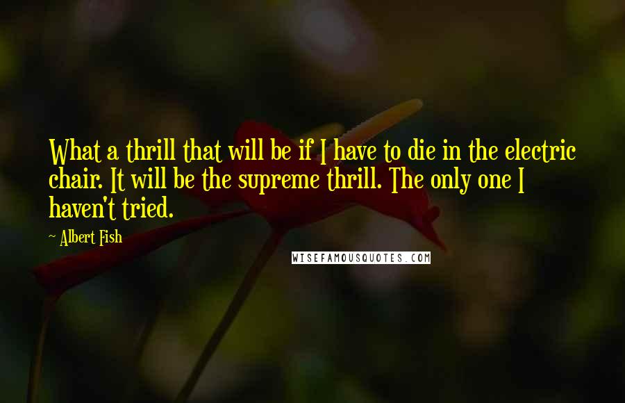 Albert Fish Quotes: What a thrill that will be if I have to die in the electric chair. It will be the supreme thrill. The only one I haven't tried.