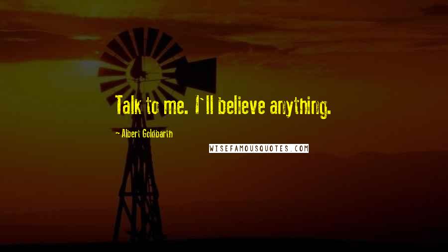 Albert Goldbarth Quotes: Talk to me. I'll believe anything.