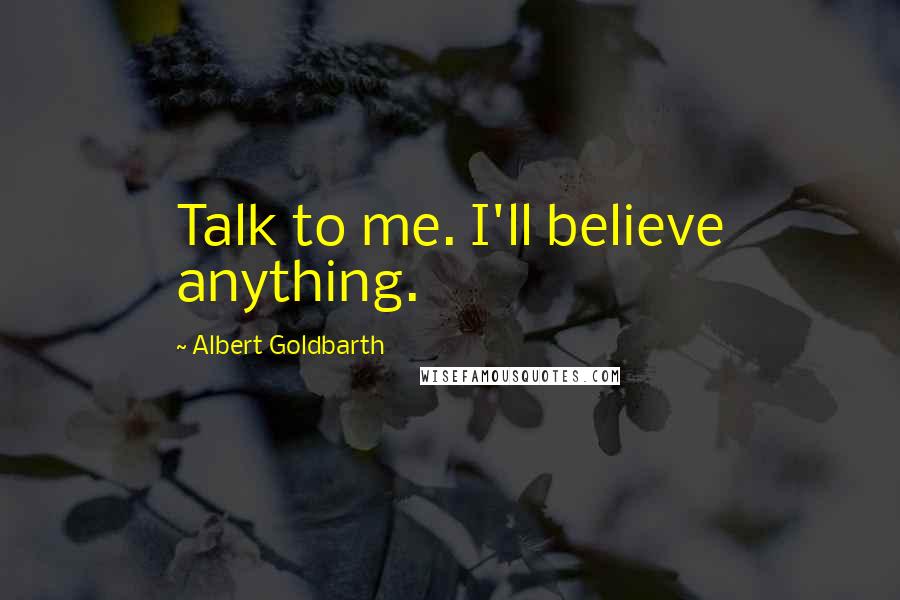 Albert Goldbarth Quotes: Talk to me. I'll believe anything.