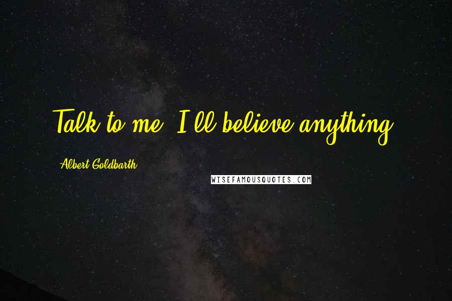 Albert Goldbarth Quotes: Talk to me. I'll believe anything.