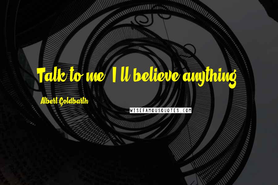 Albert Goldbarth Quotes: Talk to me. I'll believe anything.