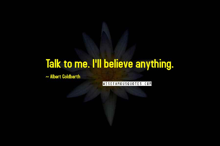Albert Goldbarth Quotes: Talk to me. I'll believe anything.