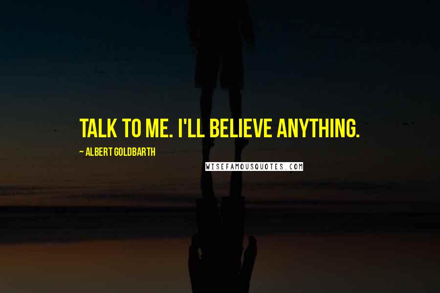 Albert Goldbarth Quotes: Talk to me. I'll believe anything.