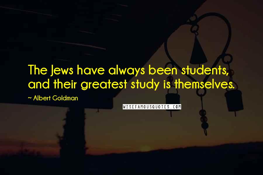 Albert Goldman Quotes: The Jews have always been students, and their greatest study is themselves.