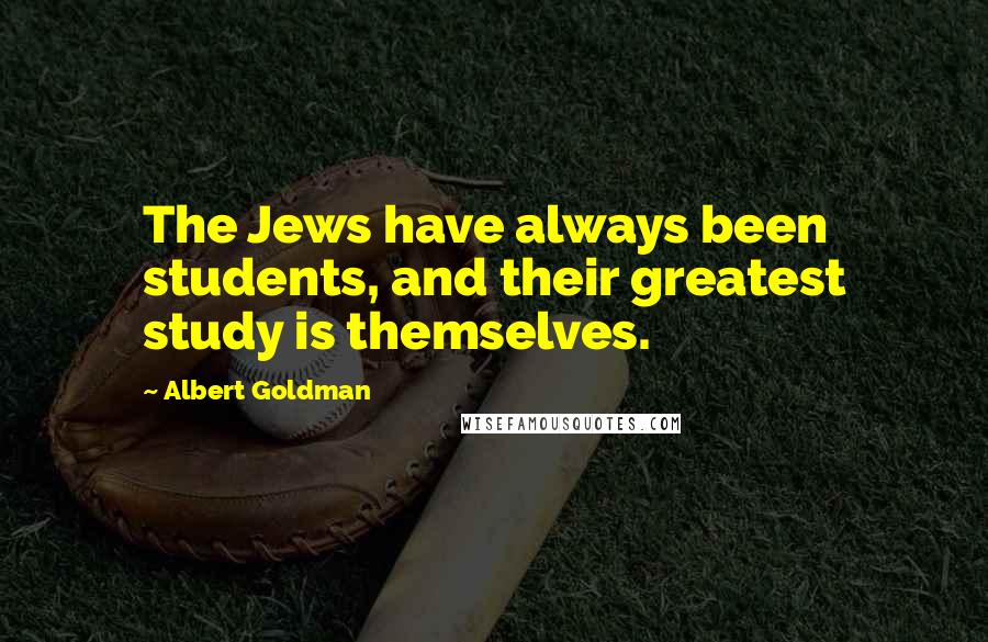 Albert Goldman Quotes: The Jews have always been students, and their greatest study is themselves.