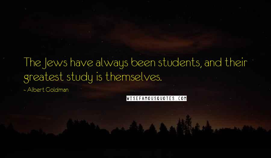 Albert Goldman Quotes: The Jews have always been students, and their greatest study is themselves.