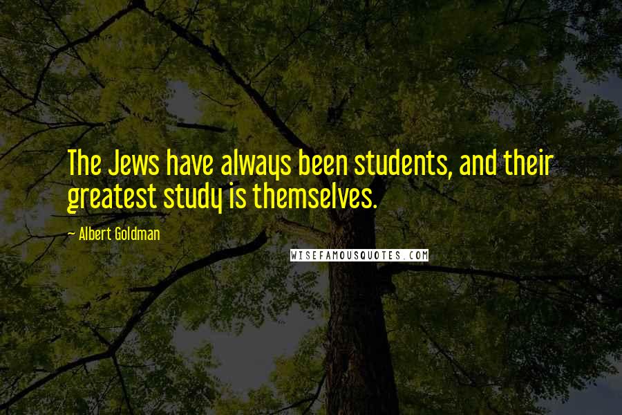 Albert Goldman Quotes: The Jews have always been students, and their greatest study is themselves.